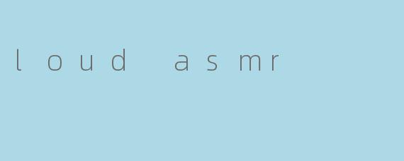 loud asmr